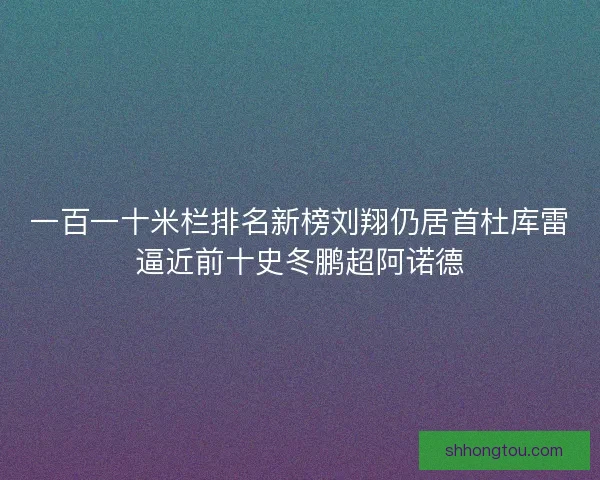 一百一十米栏排名新榜刘翔仍居首杜库雷逼近前十史冬鹏超阿诺德