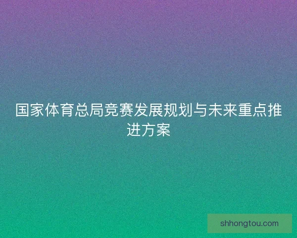国家体育总局竞赛发展规划与未来重点推进方案