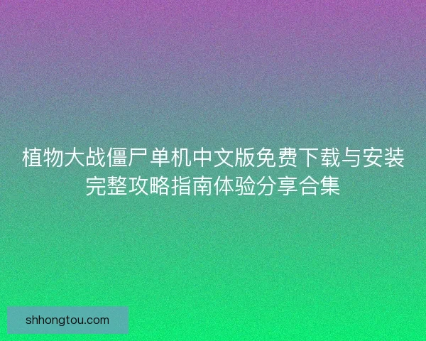 植物大战僵尸单机中文版免费下载与安装完整攻略指南体验分享合集