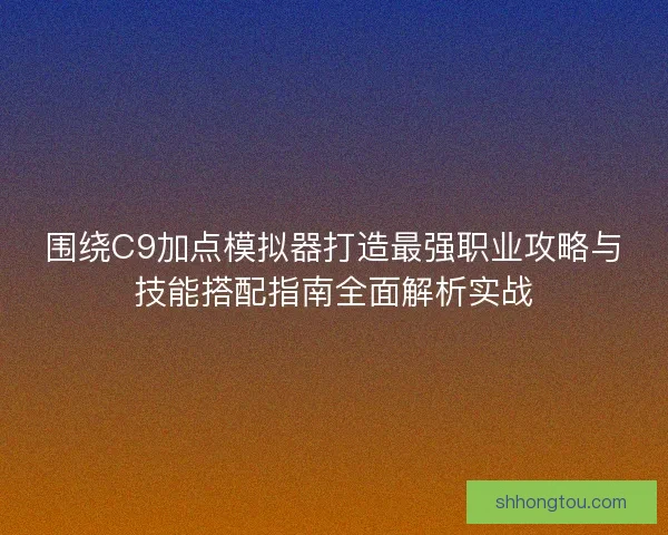 围绕C9加点模拟器打造最强职业攻略与技能搭配指南全面解析实战
