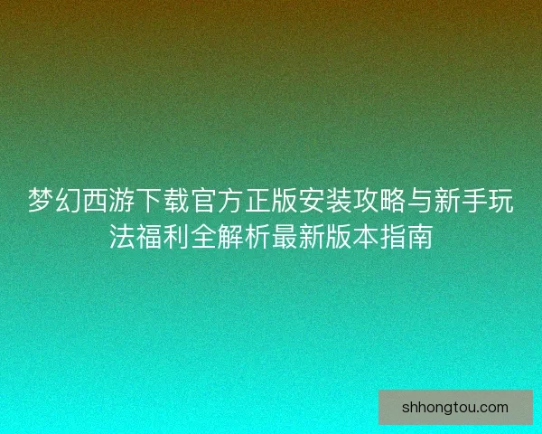 梦幻西游下载官方正版安装攻略与新手玩法福利全解析最新版本指南