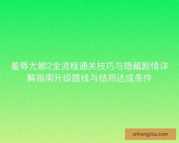 羞辱尤娜2全流程通关技巧与隐藏剧情详解指南升级路线与结局达成条件