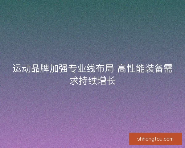 运动品牌加强专业线布局 高性能装备需求持续增长
