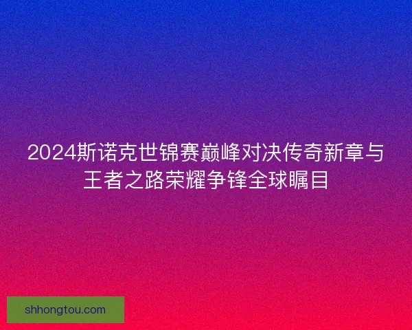 2024斯诺克世锦赛巅峰对决传奇新章与王者之路荣耀争锋全球瞩目