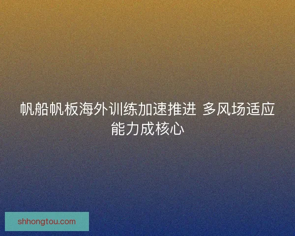 帆船帆板海外训练加速推进 多风场适应能力成核心