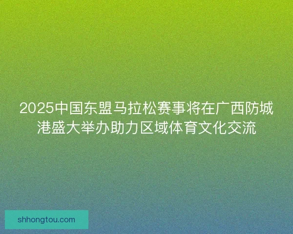 2025中国东盟马拉松赛事将在广西防城港盛大举办助力区域体育文化交流