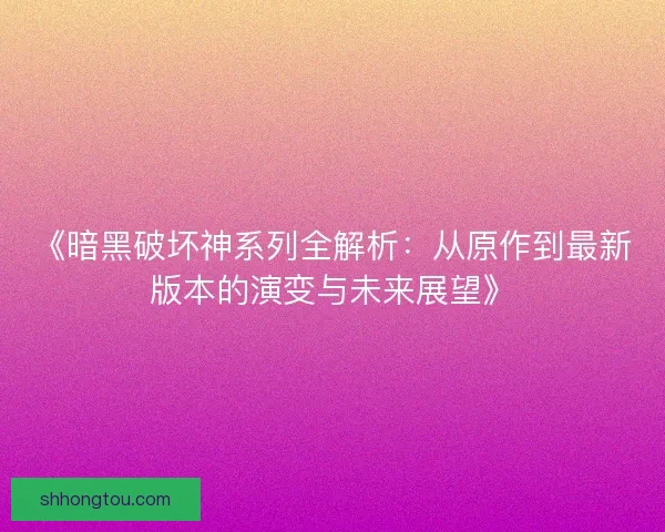 《暗黑破坏神系列全解析：从原作到最新版本的演变与未来展望》