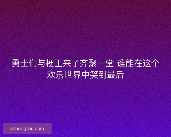 勇士们与梗王来了齐聚一堂 谁能在这个欢乐世界中笑到最后