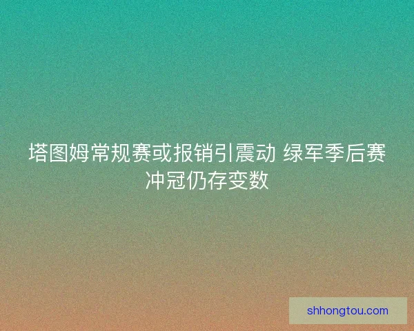 塔图姆常规赛或报销引震动 绿军季后赛冲冠仍存变数