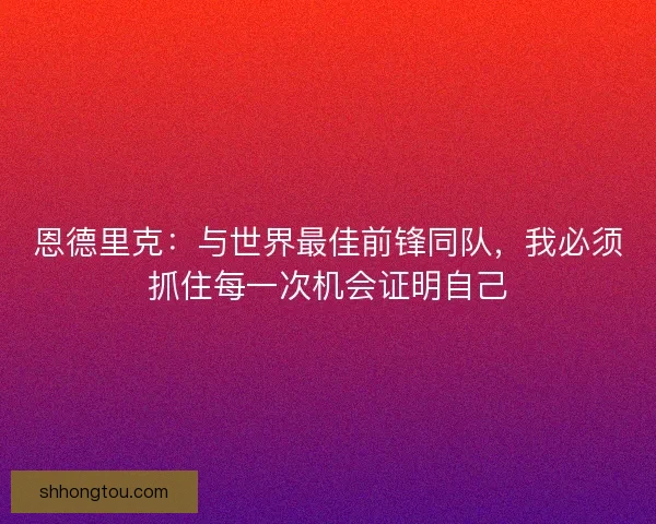 恩德里克：与世界最佳前锋同队，我必须抓住每一次机会证明自己