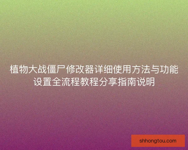 植物大战僵尸修改器详细使用方法与功能设置全流程教程分享指南说明