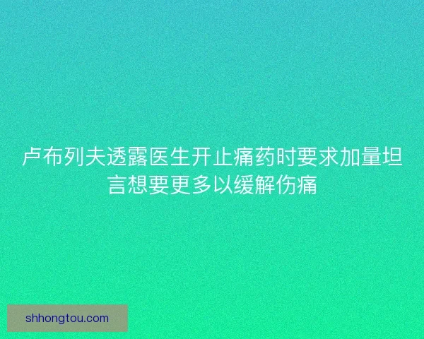 卢布列夫透露医生开止痛药时要求加量坦言想要更多以缓解伤痛