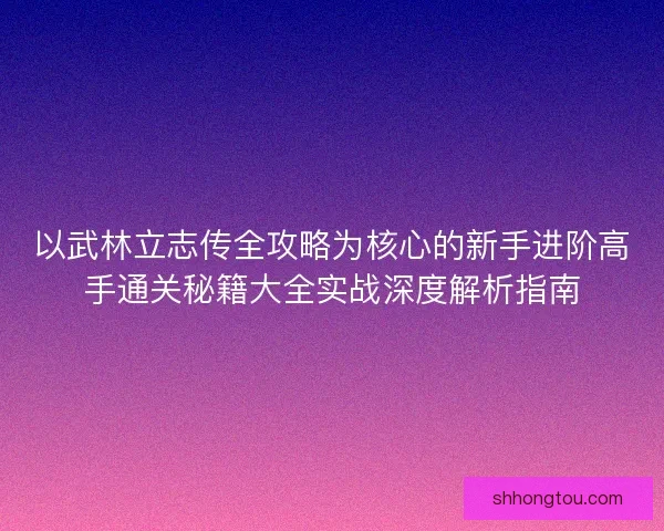 以武林立志传全攻略为核心的新手进阶高手通关秘籍大全实战深度解析指南