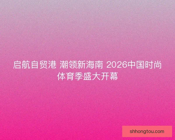 启航自贸港 潮领新海南 2026中国时尚体育季盛大开幕