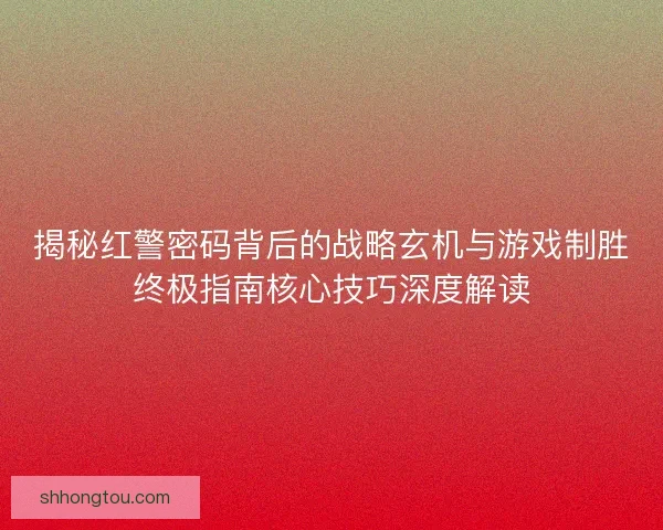 揭秘红警密码背后的战略玄机与游戏制胜终极指南核心技巧深度解读