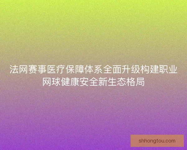 法网赛事医疗保障体系全面升级构建职业网球健康安全新生态格局