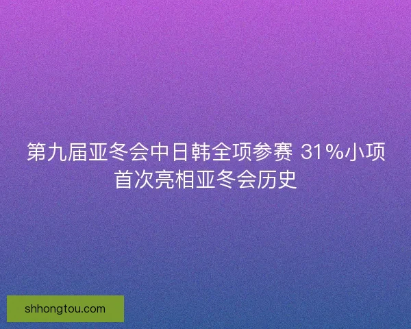 第九届亚冬会中日韩全项参赛 31%小项首次亮相亚冬会历史