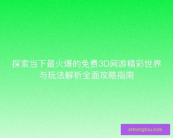 探索当下最火爆的免费3D网游精彩世界与玩法解析全面攻略指南