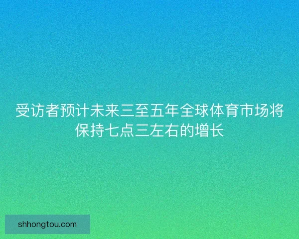 受访者预计未来三至五年全球体育市场将保持七点三左右的增长