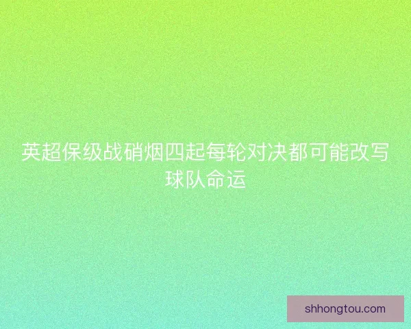 英超保级战硝烟四起每轮对决都可能改写球队命运 英超保级战硝烟四起每轮对决都可能改写球队命运