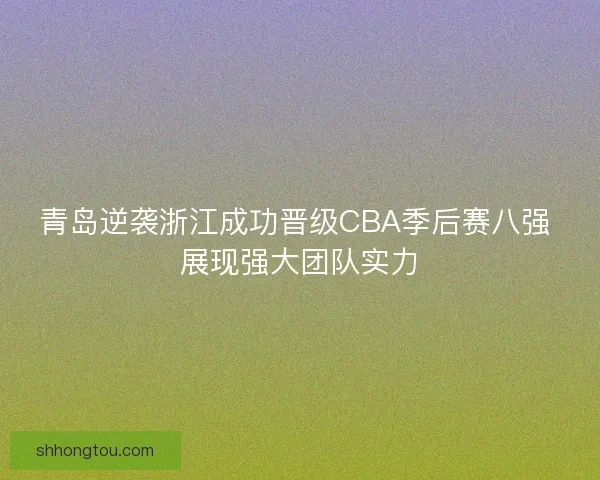 青岛逆袭浙江成功晋级CBA季后赛八强 展现强大团队实力