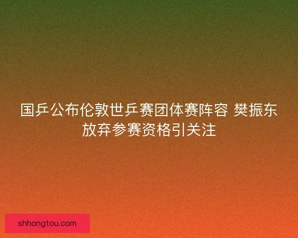 国乒公布伦敦世乒赛团体赛阵容 樊振东放弃参赛资格引关注