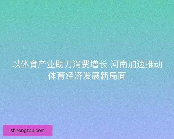 以体育产业助力消费增长 河南加速推动体育经济发展新局面