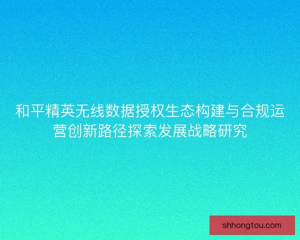 和平精英无线数据授权生态构建与合规运营创新路径探索发展战略研究