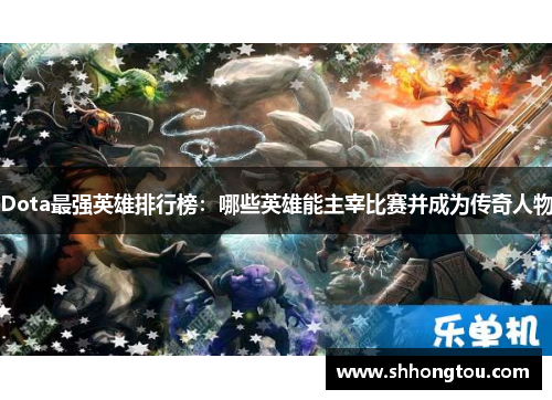 Dota最强英雄排行榜：哪些英雄能主宰比赛并成为传奇人物